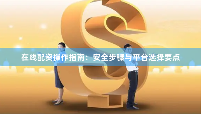 在线配资操作指南：安全步骤与平台选择要点