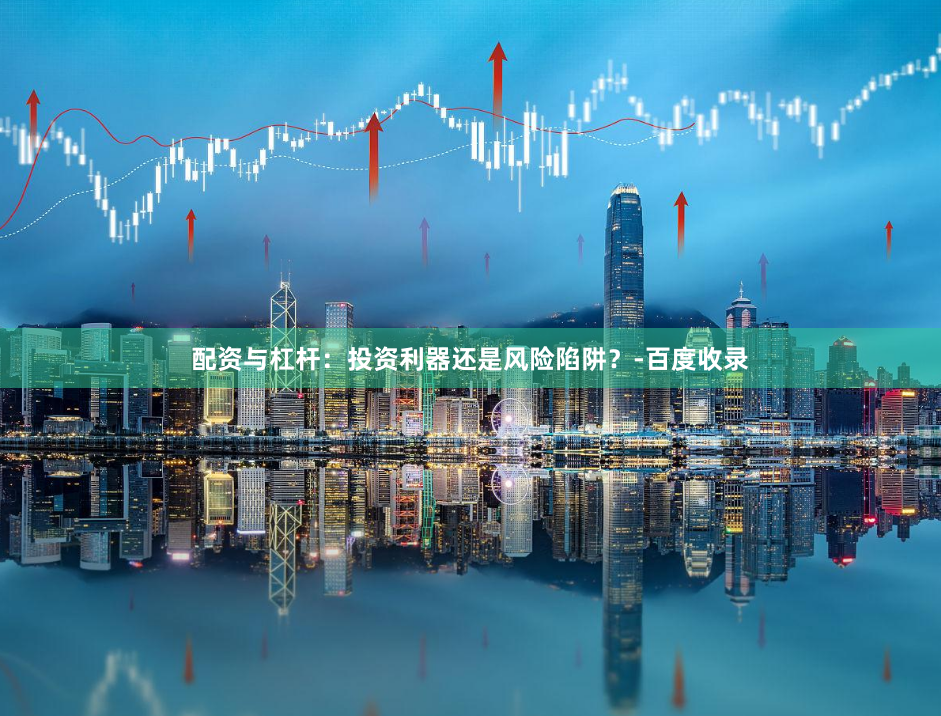 配资与杠杆：投资利器还是风险陷阱？-百度收录