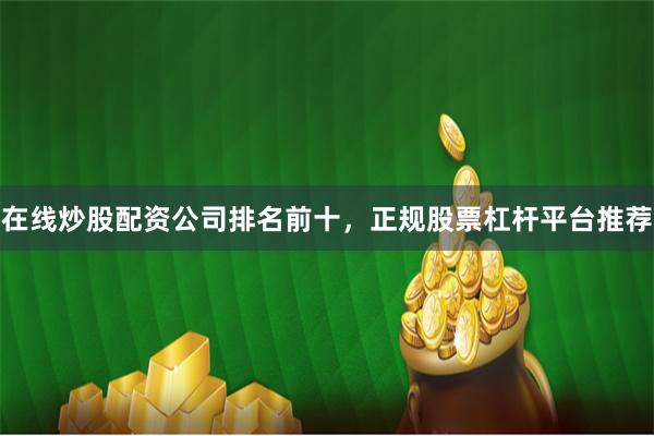 在线炒股配资公司排名前十，正规股票杠杆平台推荐