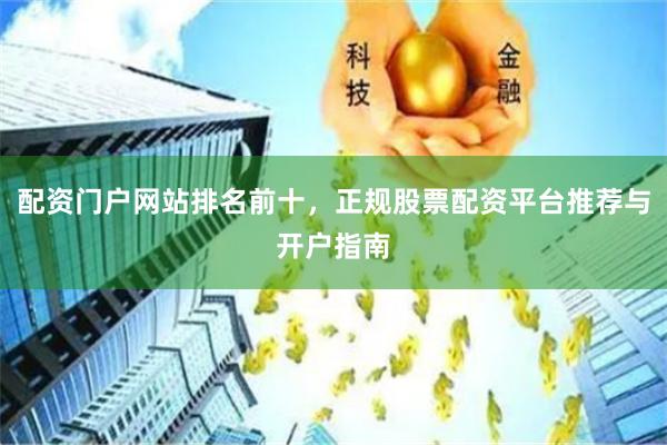 配资门户网站排名前十，正规股票配资平台推荐与开户指南