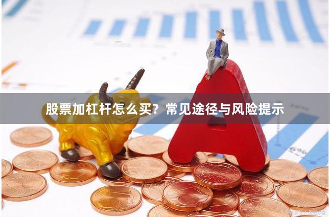 股票加杠杆怎么买？常见途径与风险提示