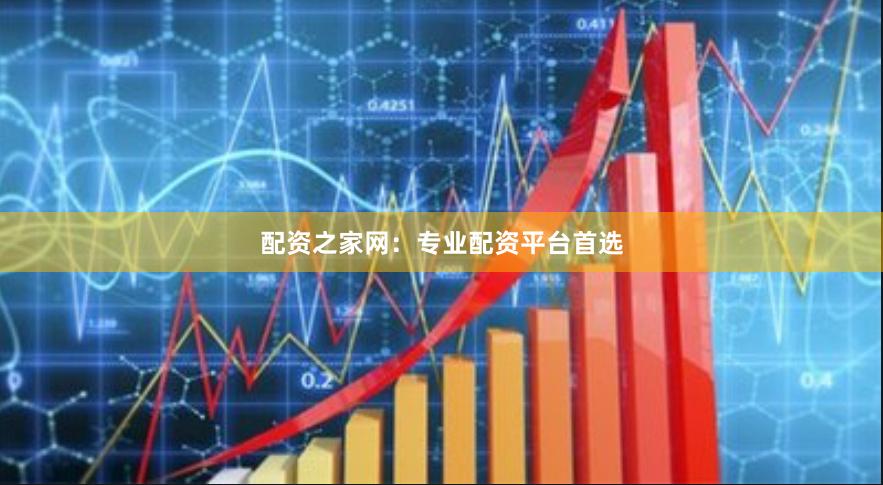 配资之家网：专业配资平台首选