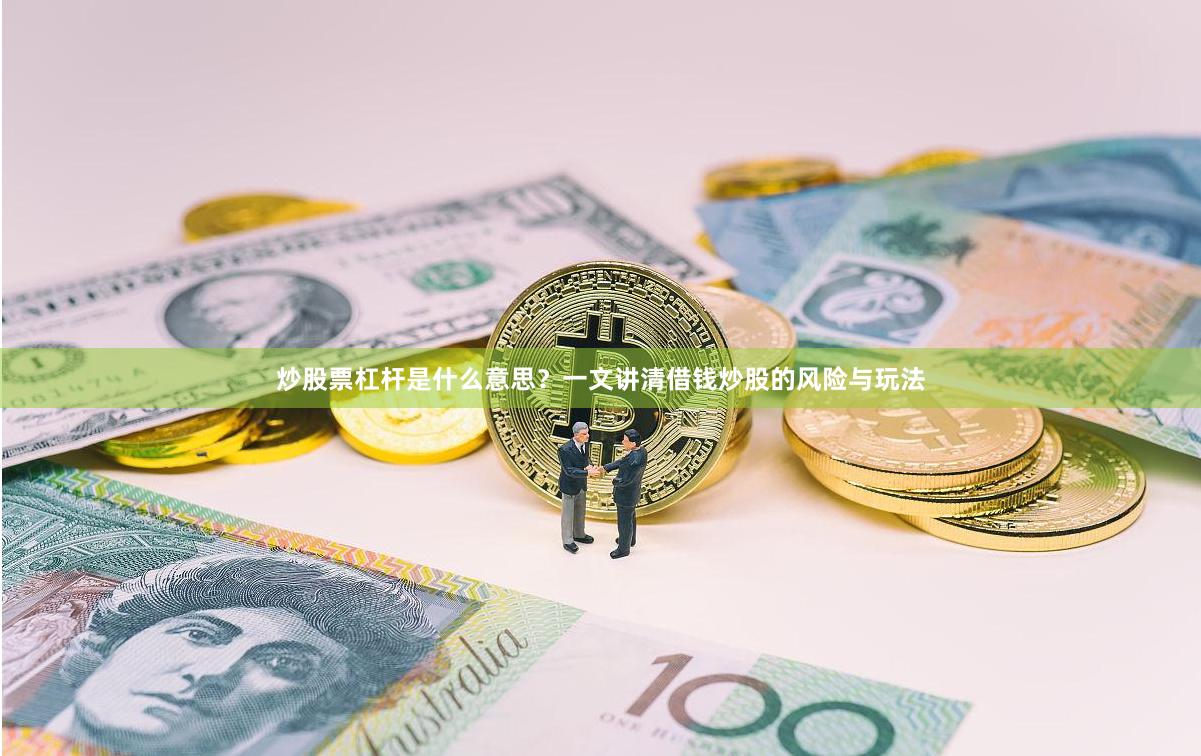 炒股票杠杆是什么意思？一文讲清借钱炒股的风险与玩法