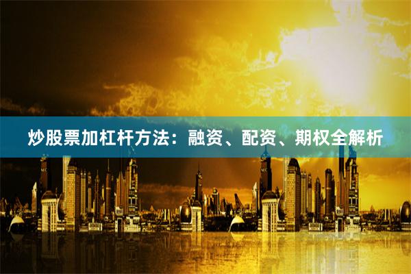 炒股票加杠杆方法：融资、配资、期权全解析