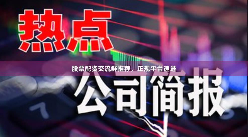 股票配资交流群推荐，正规平台速进