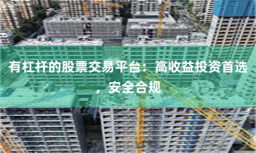 有杠杆的股票交易平台：高收益投资首选，安全合规