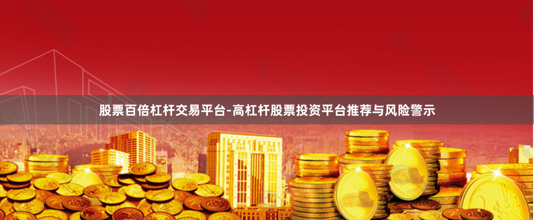 股票百倍杠杆交易平台-高杠杆股票投资平台推荐与风险警示