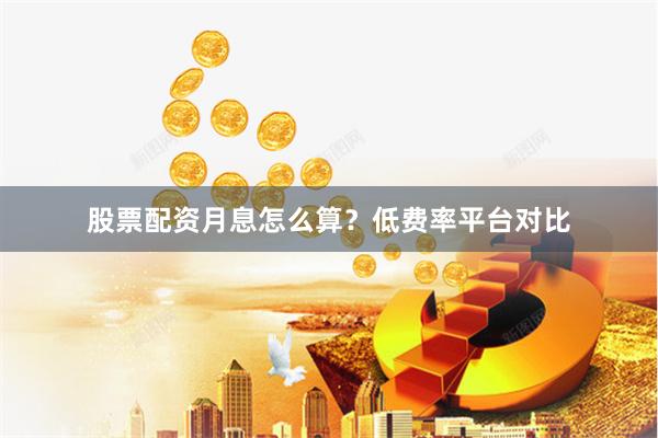 股票配资月息怎么算？低费率平台对比