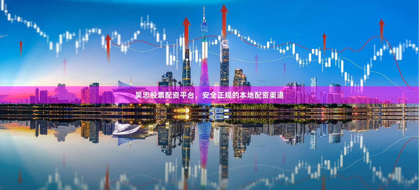 吴忠股票配资平台，安全正规的本地配资渠道