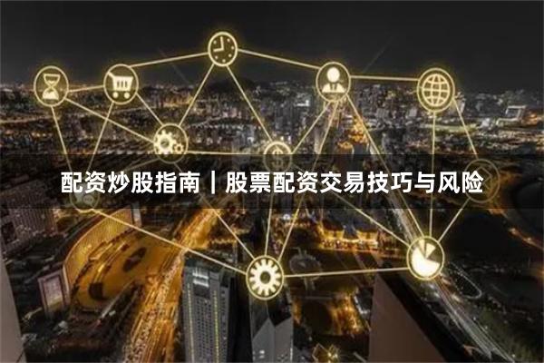 配资炒股指南|股票配资交易技巧与风险
