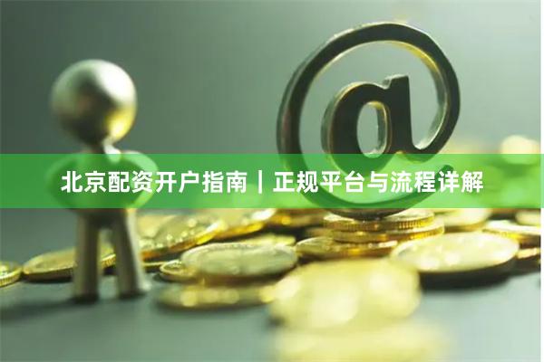 北京配资开户指南｜正规平台与流程详解