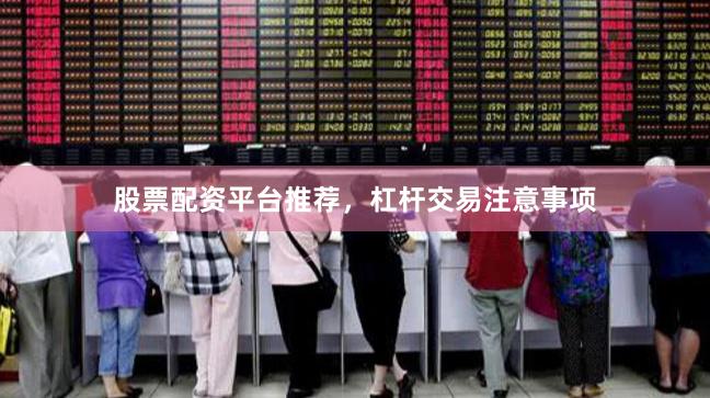 股票配资平台推荐，杠杆交易注意事项