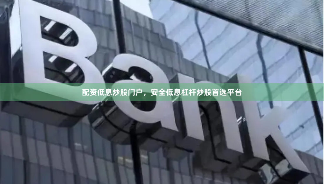 配资低息炒股门户,安全低息杠杆炒股首选平台