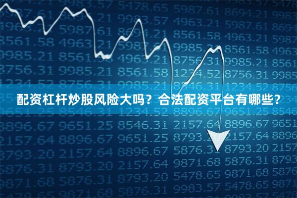 配资杠杆炒股风险大吗?合法配资平台有哪些?