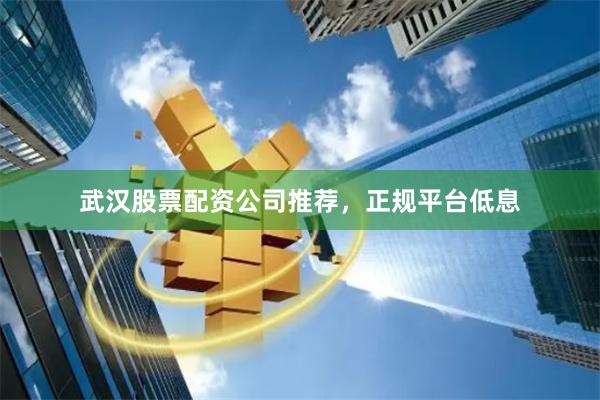 武汉股票配资公司推荐，正规平台低息