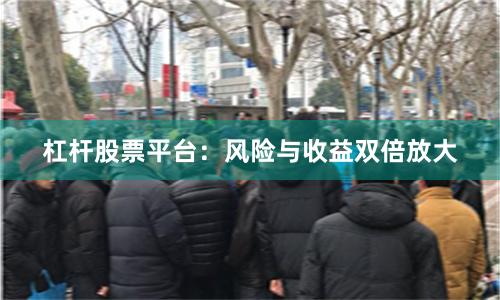 杠杆股票平台：风险与收益双倍放大