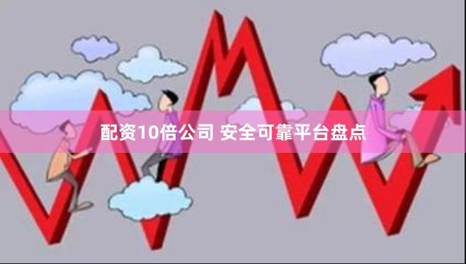 配资10倍公司 安全可靠平台盘点