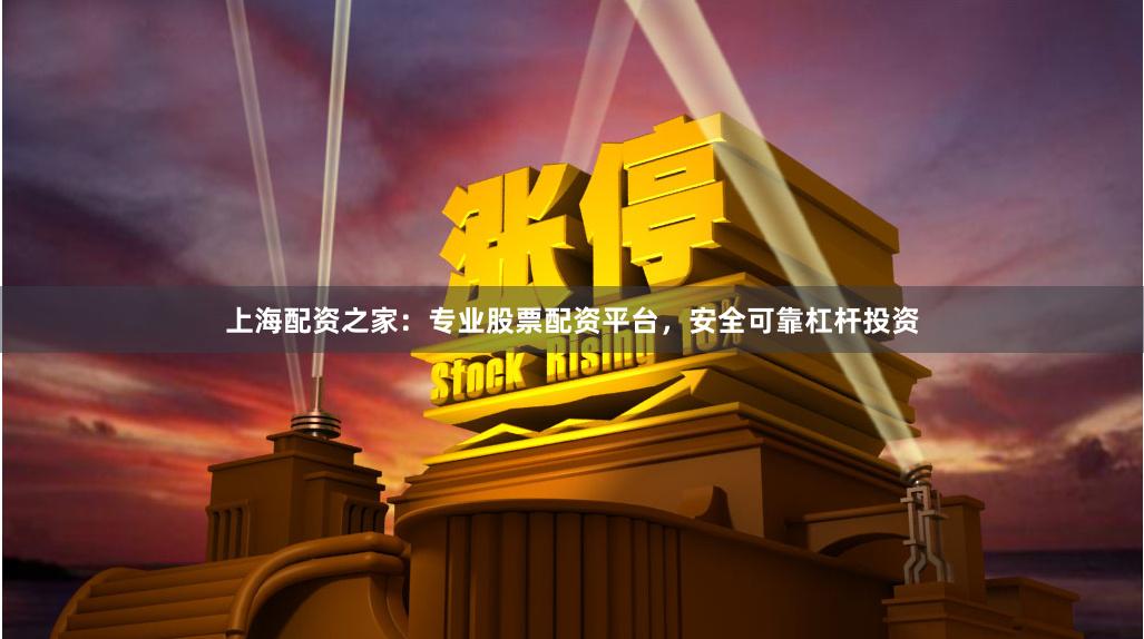 上海配资之家：专业股票配资平台，安全可靠杠杆投资