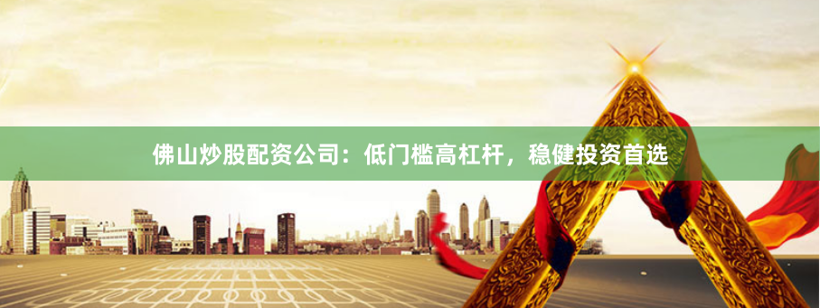 佛山炒股配资公司：低门槛高杠杆，稳健投资首选
