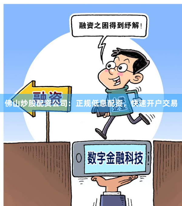 佛山炒股配资公司：正规低息配资，快速开户交易
