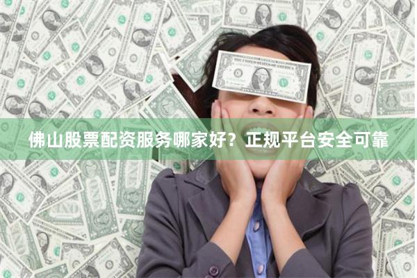 佛山股票配资服务哪家好？正规平台安全可靠