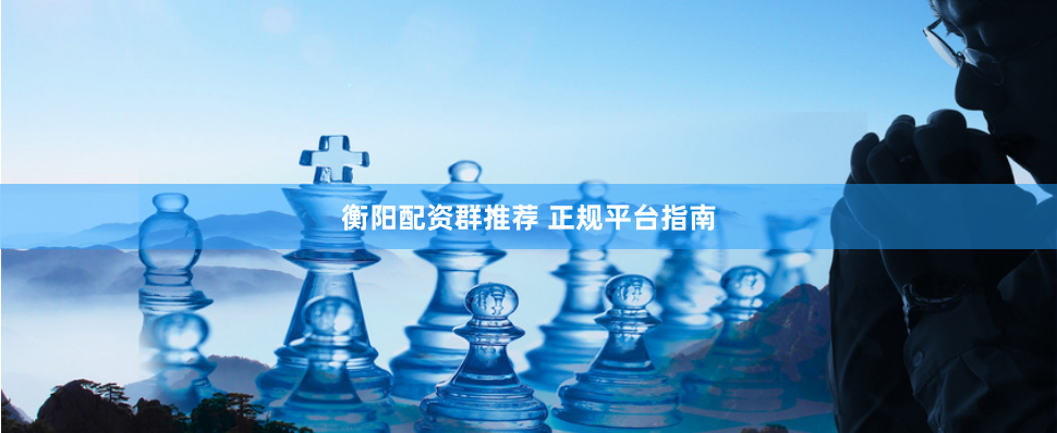 衡阳配资群推荐 正规平台指南