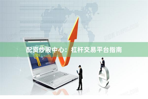 配资炒股中心：杠杆交易平台指南