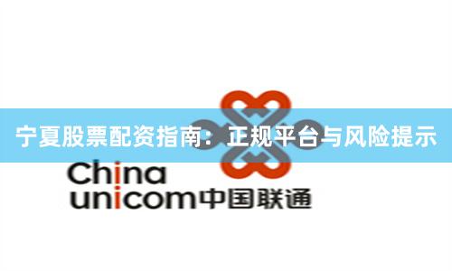 宁夏股票配资指南：正规平台与风险提示