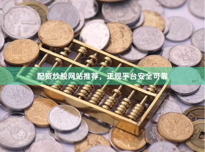 配资炒股网站推荐，正规平台安全可靠
