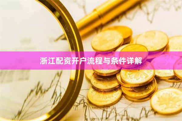 浙江配资开户流程与条件详解
