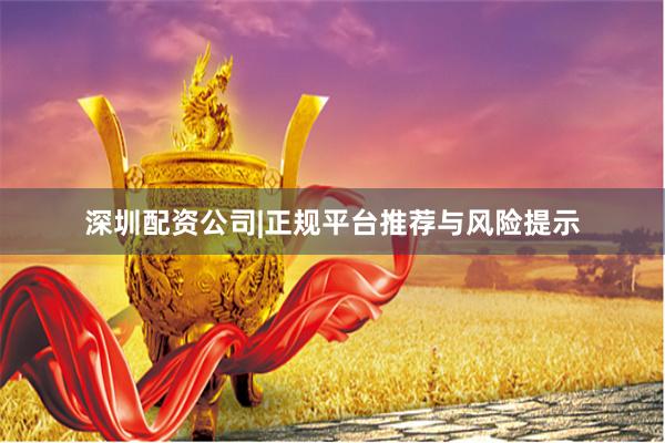 深圳配资公司|正规平台推荐与风险提示