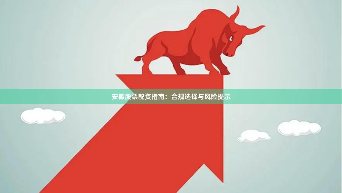 安徽股票配资指南：合规选择与风险提示