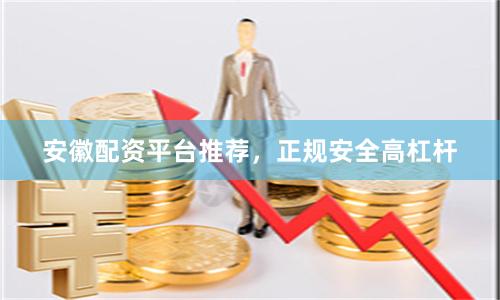 安徽配资平台推荐，正规安全高杠杆