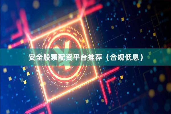 安全股票配资平台推荐（合规低息）