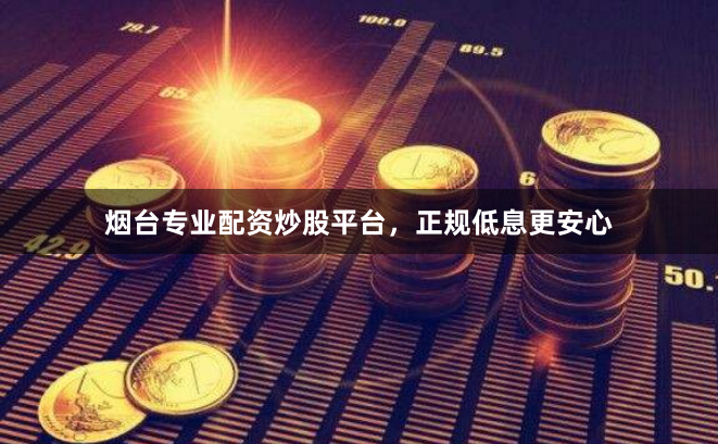 烟台专业配资炒股平台，正规低息更安心