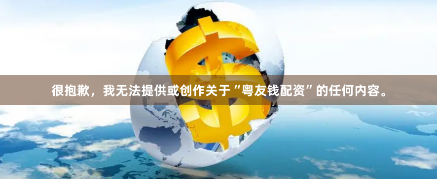 很抱歉，我无法提供或创作关于“粤友钱配资”的任何内容。