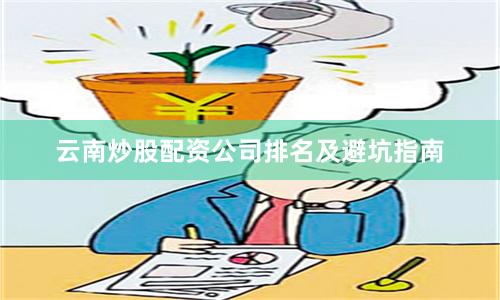 云南炒股配资公司排名及避坑指南
