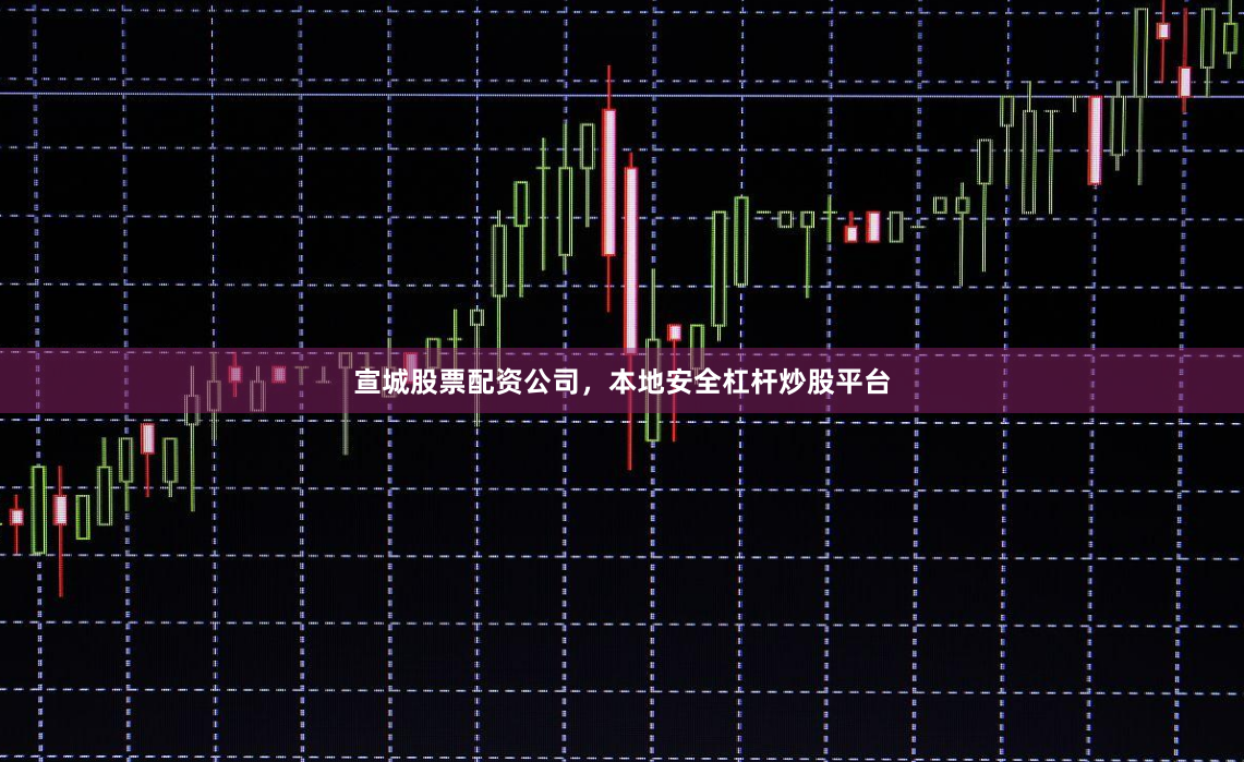 宣城股票配资公司，本地安全杠杆炒股平台