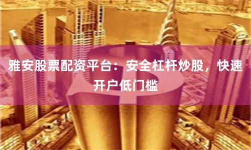 雅安股票配资平台：安全杠杆炒股，快速开户低门槛